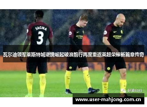 瓦尔迪领军莱斯特城逆境崛起破浪前行再度重返英超荣耀新篇章传奇 瓦尔迪领军莱斯特城逆境崛起破浪前行再度重返英超荣耀新篇章传奇